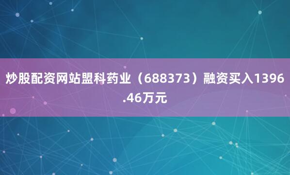 炒股配资网站盟科药业（688373）融资买入1396.46万元