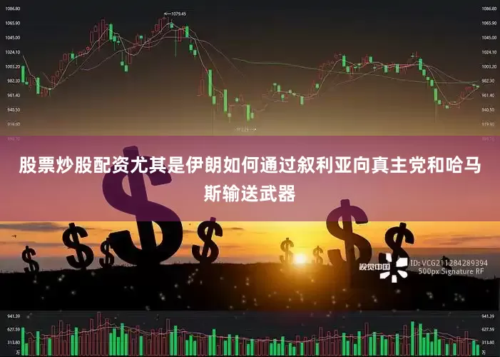 股票炒股配资尤其是伊朗如何通过叙利亚向真主党和哈马斯输送武器