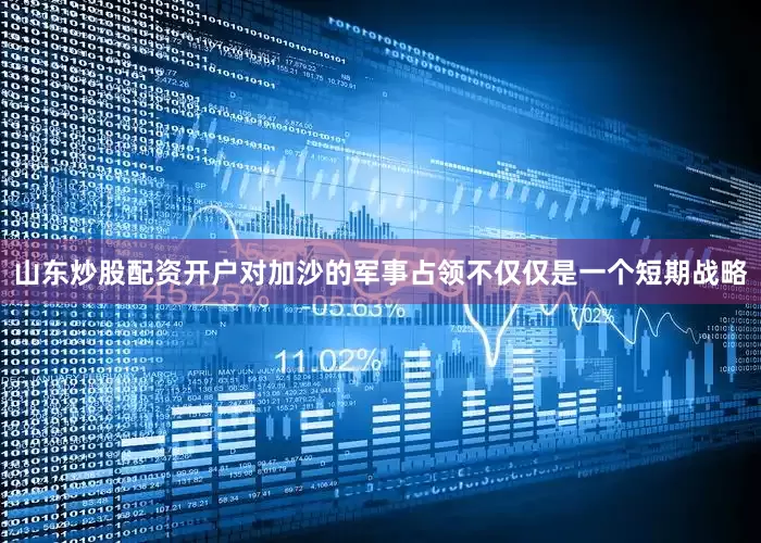 山东炒股配资开户对加沙的军事占领不仅仅是一个短期战略