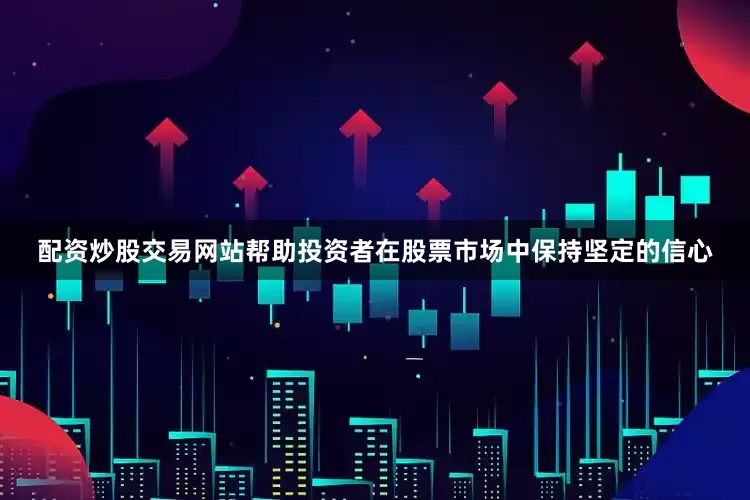 配资炒股交易网站帮助投资者在股票市场中保持坚定的信心