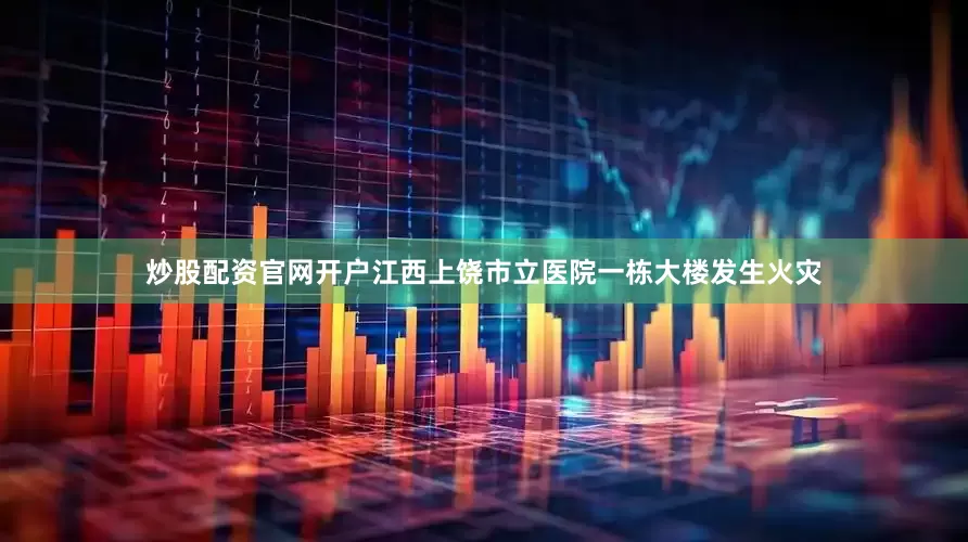 炒股配资官网开户江西上饶市立医院一栋大楼发生火灾