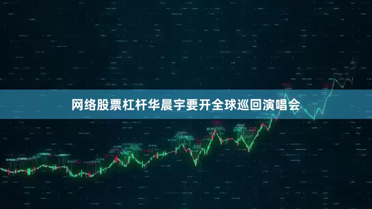 网络股票杠杆华晨宇要开全球巡回演唱会