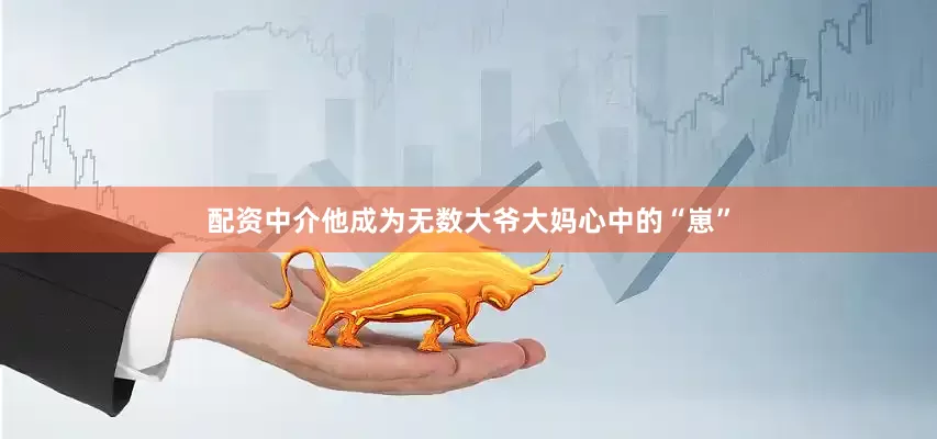 配资中介他成为无数大爷大妈心中的“崽”