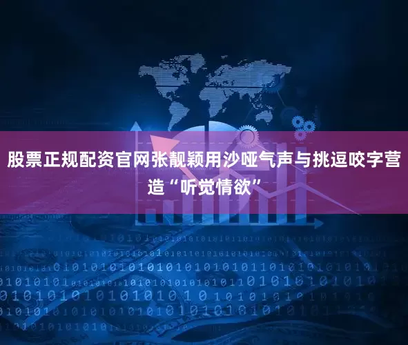 股票正规配资官网张靓颖用沙哑气声与挑逗咬字营造“听觉情欲”