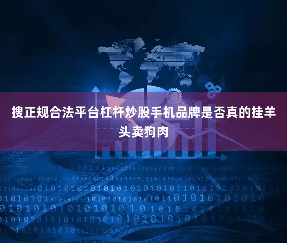 搜正规合法平台杠杆炒股手机品牌是否真的挂羊头卖狗肉