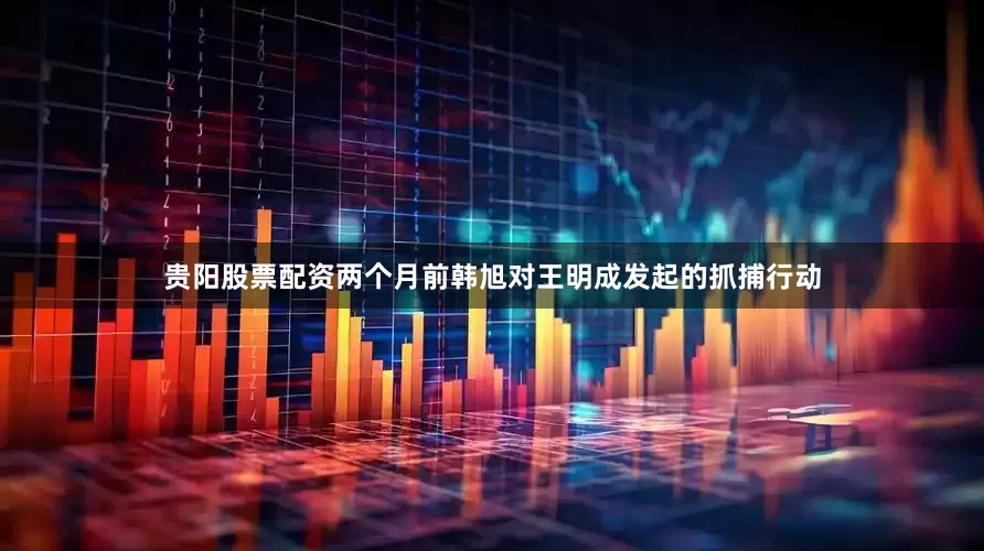 贵阳股票配资两个月前韩旭对王明成发起的抓捕行动