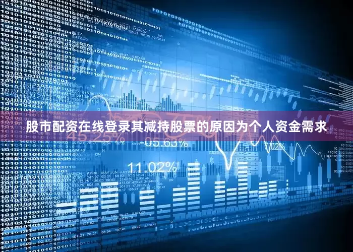 股市配资在线登录其减持股票的原因为个人资金需求