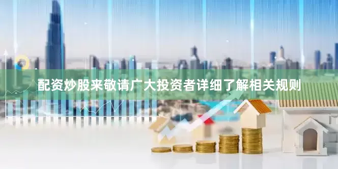 配资炒股来敬请广大投资者详细了解相关规则