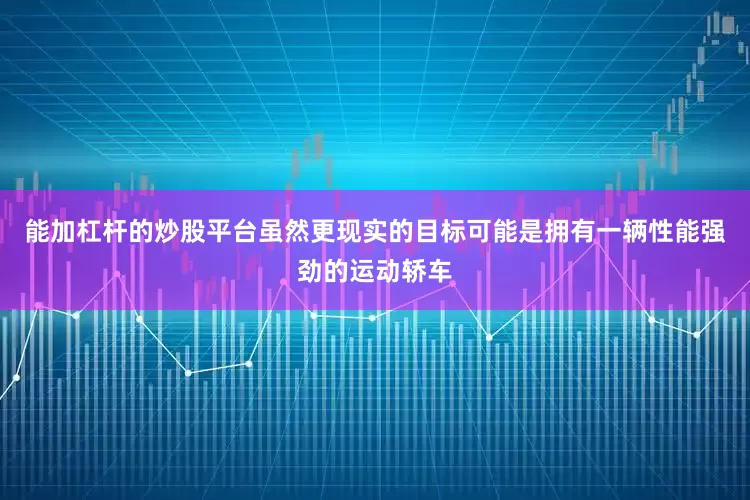 能加杠杆的炒股平台虽然更现实的目标可能是拥有一辆性能强劲的运动轿车