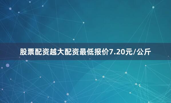 股票配资越大配资最低报价7.20元/公斤