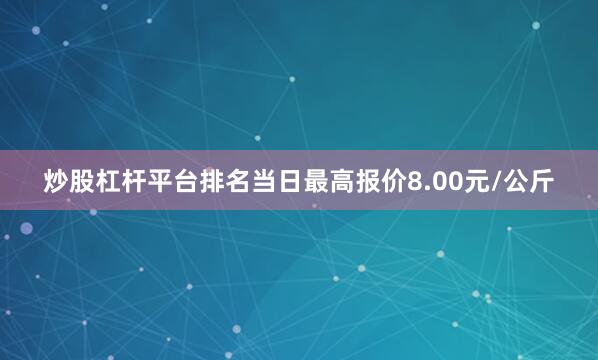 炒股杠杆平台排名当日最高报价8.00元/公斤
