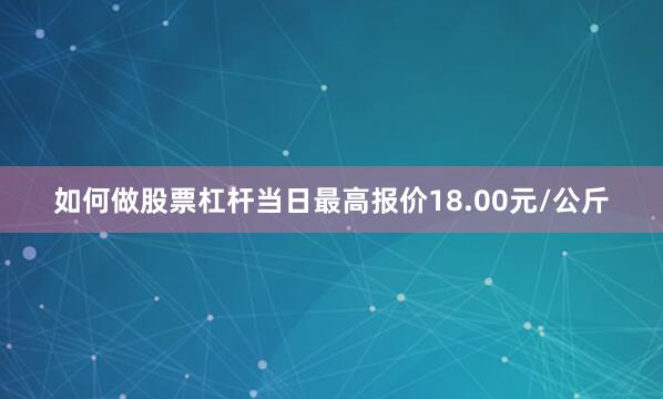 如何做股票杠杆当日最高报价18.00元/公斤