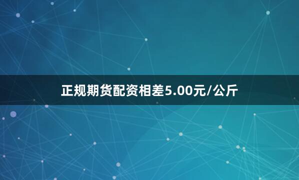 正规期货配资相差5.00元/公斤