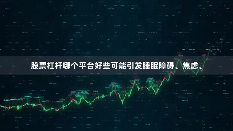 股票杠杆哪个平台好些可能引发睡眠障碍、焦虑、
