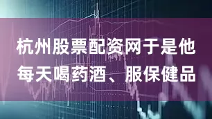 杭州股票配资网于是他每天喝药酒、服保健品
