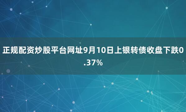 正规配资炒股平台网址9月10日上银转债收盘下跌0.37%