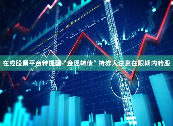 在线股票平台特提醒“金现转债”持券人注意在限期内转股