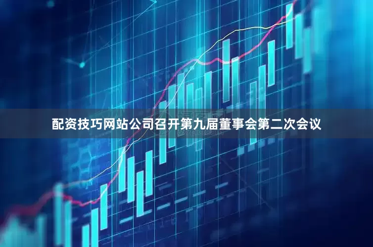配资技巧网站公司召开第九届董事会第二次会议