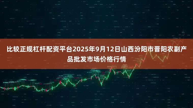 比较正规杠杆配资平台2025年9月12日山西汾阳市晋阳农副产品批发市场价格行情