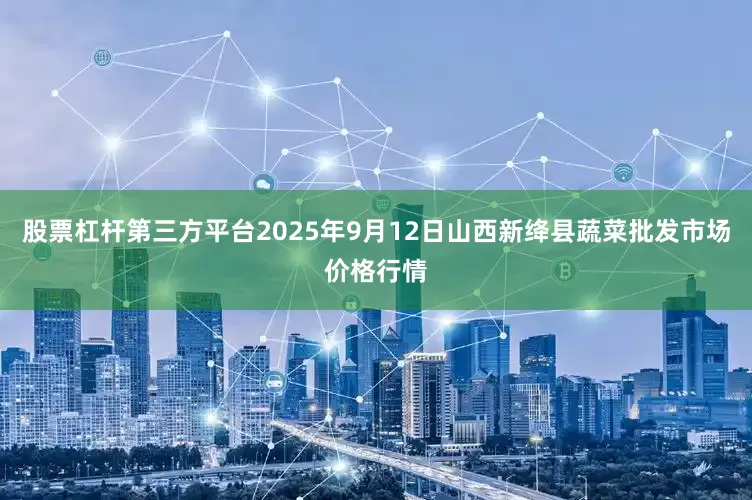 股票杠杆第三方平台2025年9月12日山西新绛县蔬菜批发市场价格行情