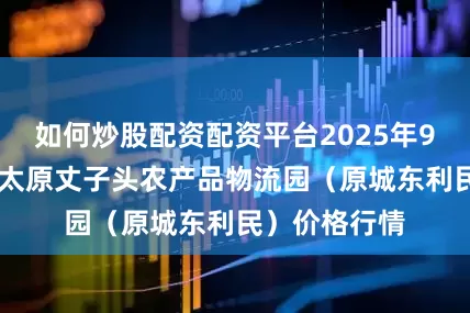 如何炒股配资配资平台2025年9月12日山西太原丈子头农产品物流园（原城东利民）价格行情