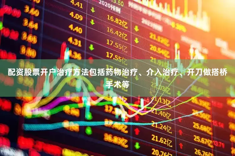 配资股票开户治疗方法包括药物治疗、介入治疗、开刀做搭桥手术等