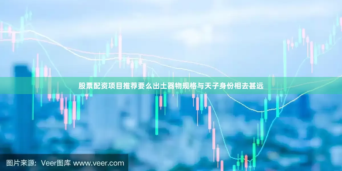 股票配资项目推荐要么出土器物规格与天子身份相去甚远