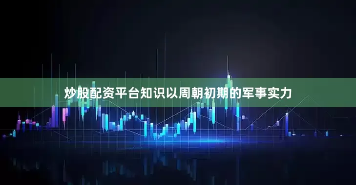 炒股配资平台知识以周朝初期的军事实力