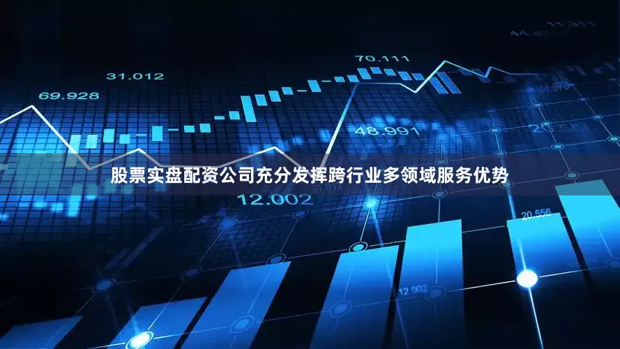 股票实盘配资公司充分发挥跨行业多领域服务优势