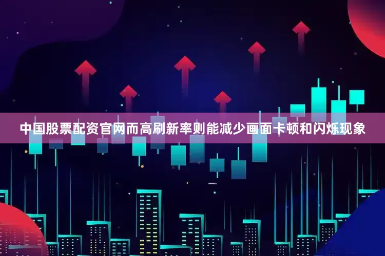 中国股票配资官网而高刷新率则能减少画面卡顿和闪烁现象