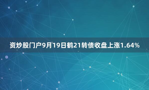 资炒股门户9月19日鹤21转债收盘上涨1.64%