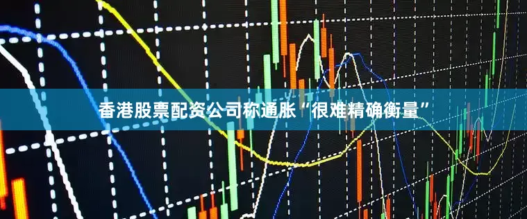 香港股票配资公司称通胀“很难精确衡量”