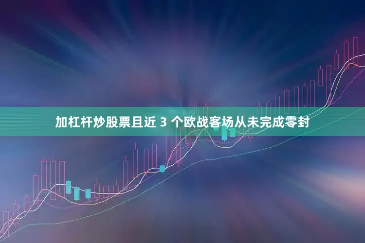加杠杆炒股票且近 3 个欧战客场从未完成零封