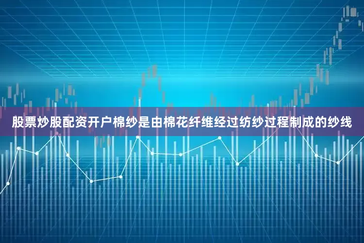 股票炒股配资开户棉纱是由棉花纤维经过纺纱过程制成的纱线