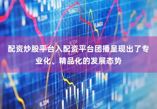 配资炒股平台入配资平台团播呈现出了专业化、精品化的发展态势