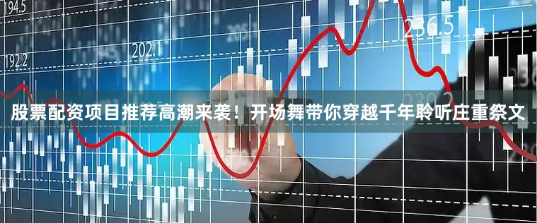 股票配资项目推荐高潮来袭！开场舞带你穿越千年聆听庄重祭文