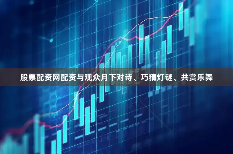 股票配资网配资与观众月下对诗、巧猜灯谜、共赏乐舞