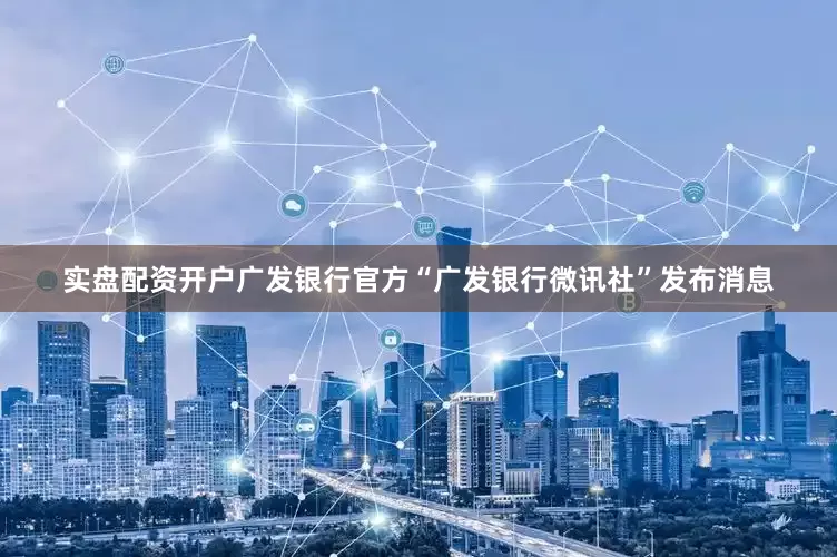 实盘配资开户广发银行官方“广发银行微讯社”发布消息