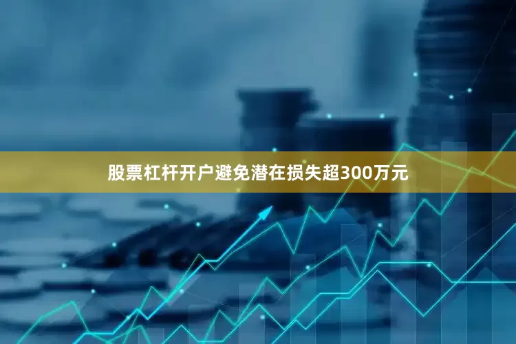 股票杠杆开户避免潜在损失超300万元