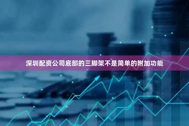 深圳配资公司底部的三脚架不是简单的附加功能