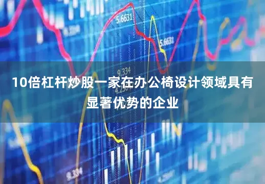 10倍杠杆炒股一家在办公椅设计领域具有显著优势的企业