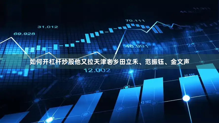 如何开杠杆炒股他又拉天津老乡田立禾、范振钰、金文声