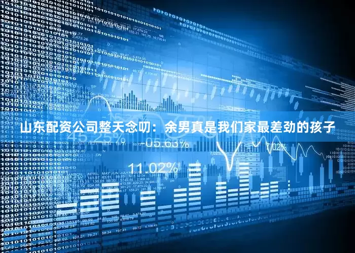 山东配资公司整天念叨：余男真是我们家最差劲的孩子