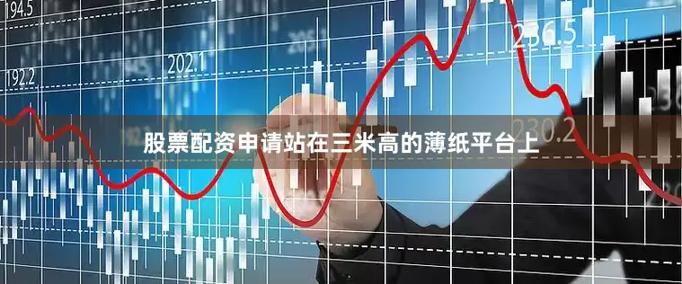 股票配资申请站在三米高的薄纸平台上