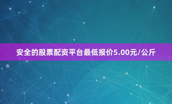 安全的股票配资平台最低报价5.00元/公斤