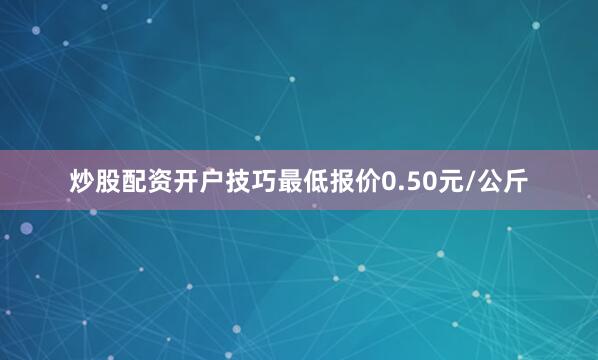 炒股配资开户技巧最低报价0.50元/公斤
