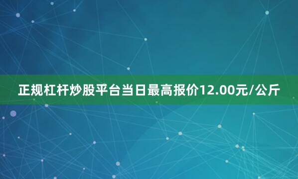 正规杠杆炒股平台当日最高报价12.00元/公斤