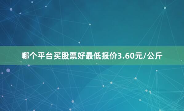 哪个平台买股票好最低报价3.60元/公斤