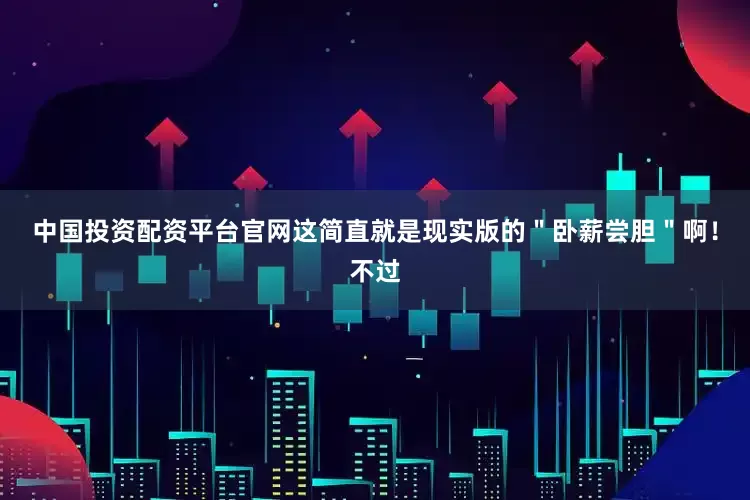中国投资配资平台官网这简直就是现实版的＂卧薪尝胆＂啊！不过