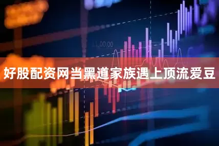 好股配资网当黑道家族遇上顶流爱豆